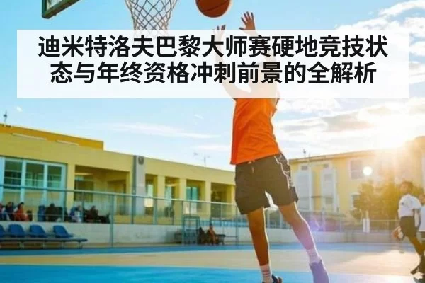 迪米特洛夫巴黎大师赛硬地竞技状态与年终资格冲刺前景的全解析
